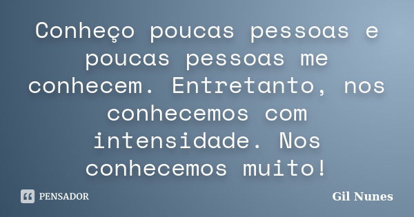 Conheço poucas pessoas e poucas pessoas me conhecem. Entretanto, nos conhecemos com intensidade. Nos conhecemos muito!... Frase de Gil Nunes.