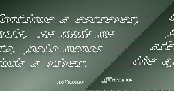 Continue a escrever, pois, se nada me afeta, pelo menos lhe ajuda a viver.... Frase de Gil Nunes.