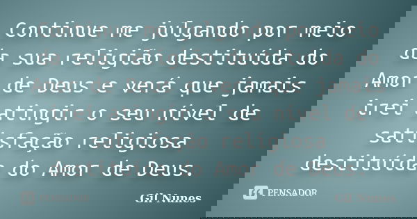 Continue me julgando por meio da sua religião destituída do Amor de Deus e verá que jamais irei atingir o seu nível de satisfação religiosa destituída do Amor d... Frase de Gil Nunes.