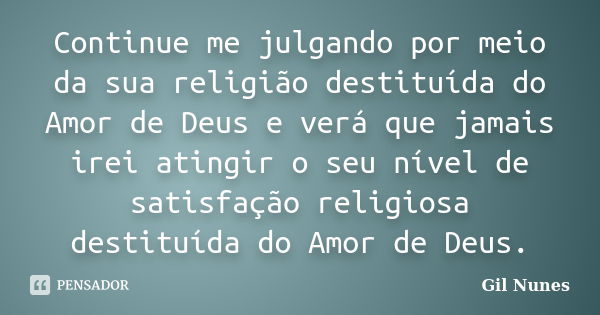 Continue me julgando por meio da sua religião destituída do Amor de Deus e verá que jamais irei atingir o seu nível de satisfação religiosa destituída do Amor d... Frase de Gil Nunes.