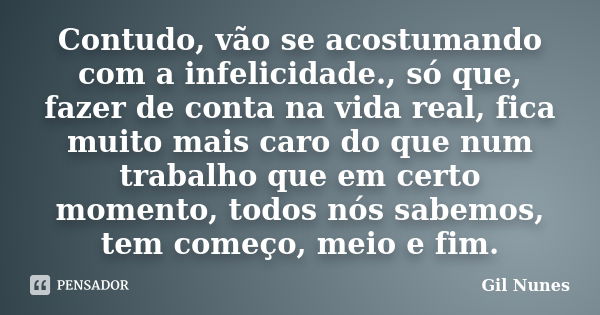 Contudo, vão se acostumando com a infelicidade., só que, fazer de conta na vida real, fica muito mais caro do que num trabalho que em certo momento, todos nós s... Frase de Gil Nunes.