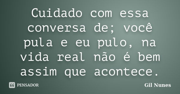 Cuidado com essa conversa de; você pula e eu pulo, na vida real não é bem assim que acontece.... Frase de Gil Nunes.