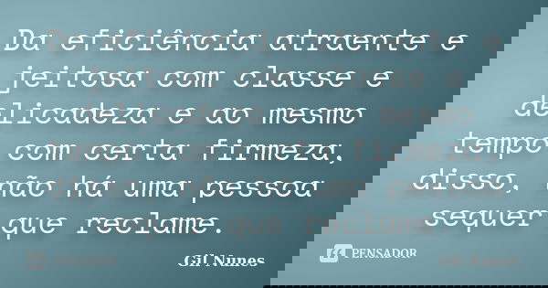Da eficiência atraente e jeitosa com classe e delicadeza e ao mesmo tempo com certa firmeza, disso, não há uma pessoa sequer que reclame.... Frase de Gil Nunes.