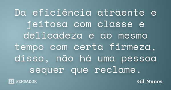 Da eficiência atraente e jeitosa com classe e delicadeza e ao mesmo tempo com certa firmeza, disso, não há uma pessoa sequer que reclame.... Frase de Gil Nunes.