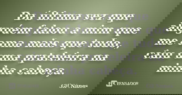 Da última vez que alguém falou a mim que me ama mais que tudo, caiu uma prateleira na minha cabeça.... Frase de Gil Nunes.