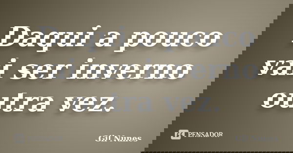 Daqui a pouco vai ser inverno outra vez.... Frase de Gil Nunes.