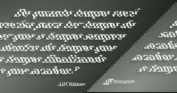 De quanto tempo você precisa para ter tempo de saber que o tempo sempre acaba dentro do tempo que acabou a tempo finalizando o tempo que acabou?... Frase de Gil Nunes.
