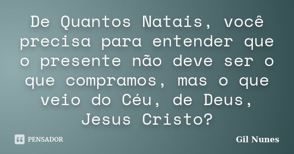 De Quantos Natais, você precisa para entender que o presente não deve ser o que compramos, mas o que veio do Céu, de Deus, Jesus Cristo?... Frase de Gil Nunes.