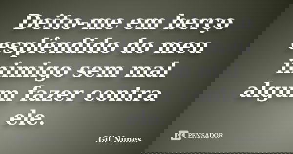 Deito-me em berço esplêndido do meu inimigo sem mal algum fazer contra ele.... Frase de Gil Nunes.