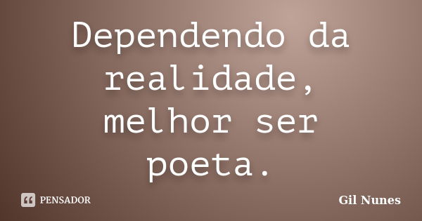 Dependendo da realidade, melhor ser poeta.... Frase de Gil Nunes.