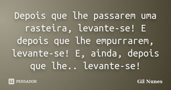 Depois que lhe passarem uma rasteira, levante-se! E depois que lhe empurrarem, levante-se! E, ainda, depois que lhe.. levante-se!... Frase de Gil Nunes.