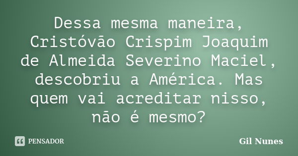 Dessa mesma maneira, Cristóvão Crispim Joaquim de Almeida Severino Maciel, descobriu a América. Mas quem vai acreditar nisso, não é mesmo?... Frase de Gil Nunes.