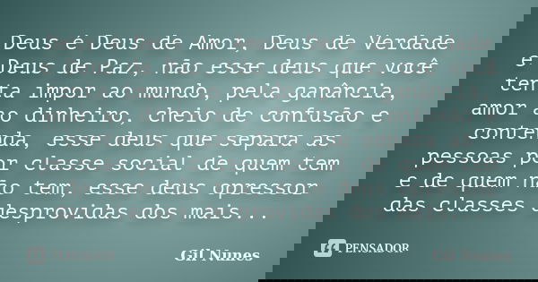 Deus é Deus de Amor, Deus de Verdade e Deus de Paz, não esse deus que você tenta impor ao mundo, pela ganância, amor ao dinheiro, cheio de confusão e contenda, ... Frase de Gil Nunes.