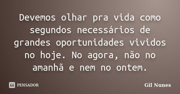 Devemos olhar pra vida como segundos necessários de grandes oportunidades vividos no hoje. No agora, não no amanhã e nem no ontem.... Frase de Gil Nunes.