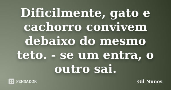 Dificilmente, gato e cachorro convivem debaixo do mesmo teto. - se um entra, o outro sai.... Frase de Gil Nunes.