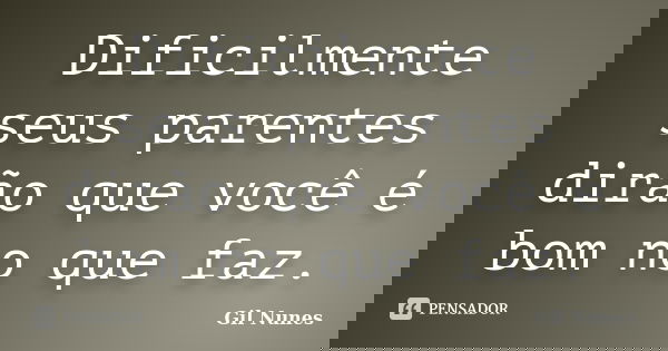 Dificilmente seus parentes dirão que você é bom no que faz.... Frase de Gil Nunes.