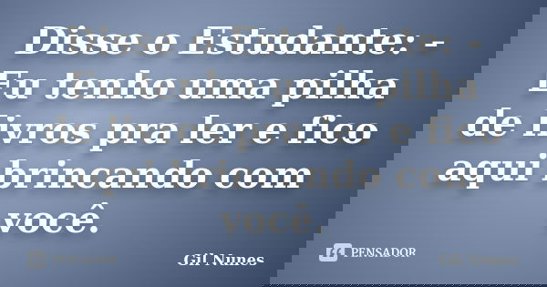 Disse o Estudante: - Eu tenho uma pilha de livros pra ler e fico aqui brincando com você.... Frase de Gil Nunes.