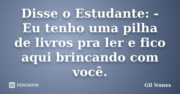 Disse o Estudante: - Eu tenho uma pilha de livros pra ler e fico aqui brincando com você.... Frase de Gil Nunes.