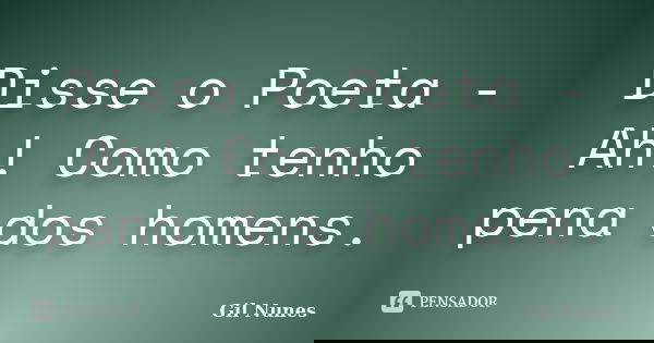 Disse o Poeta - Ah! Como tenho pena dos homens.... Frase de Gil Nunes.