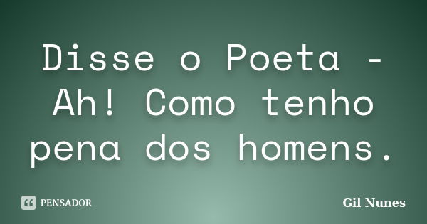 Disse o Poeta - Ah! Como tenho pena dos homens.... Frase de Gil Nunes.