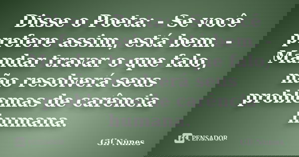 Disse o Poeta: - Se você prefere assim, está bem. - Mandar travar o que falo, não resolverá seus problemas de carência humana.... Frase de Gil Nunes.