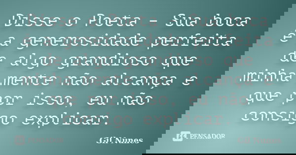 Disse o Poeta – Sua boca é a generosidade perfeita de algo grandioso que minha mente não alcança e que por isso, eu não consigo explicar.... Frase de Gil Nunes.
