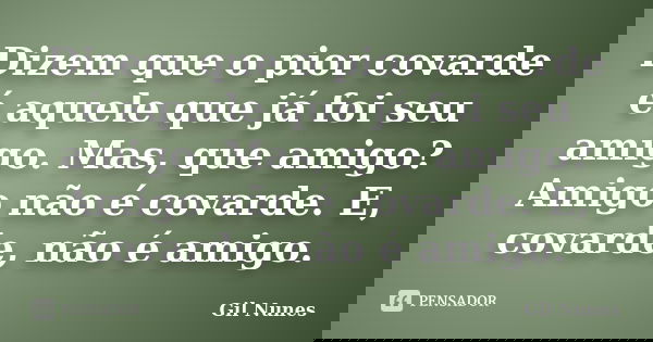 Dizem que o pior covarde é aquele que já foi seu amigo. Mas, que amigo? Amigo não é covarde. E, covarde, não é amigo.... Frase de Gil Nunes.