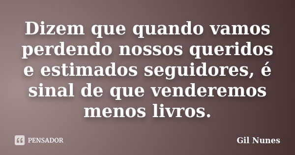 Dizem que quando vamos perdendo nossos queridos e estimados seguidores, é sinal de que venderemos menos livros.... Frase de Gil Nunes.