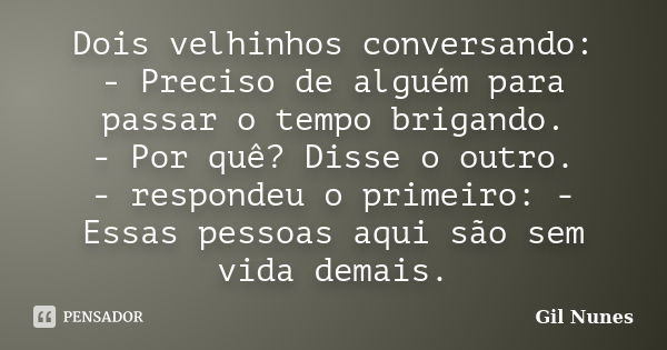 Dois velhinhos conversando: - Preciso de alguém para passar o tempo brigando. - Por quê? Disse o outro. - respondeu o primeiro: - Essas pessoas aqui são sem vid... Frase de Gil Nunes.