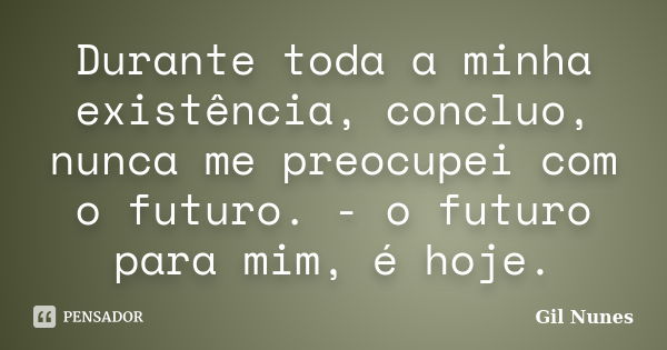 Durante toda a minha existência, concluo, nunca me preocupei com o futuro. - o futuro para mim, é hoje.... Frase de Gil Nunes.