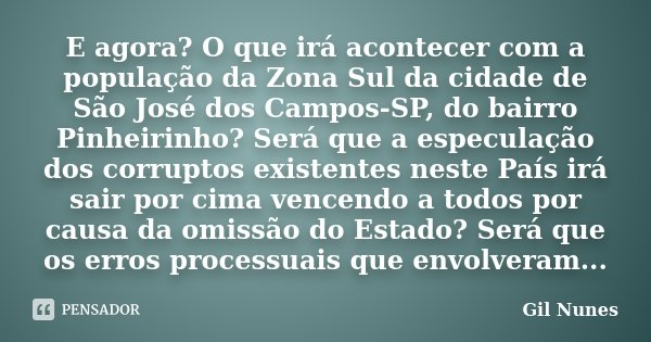 E agora? O que irá acontecer com a população da Zona Sul da cidade de São José dos Campos-SP, do bairro Pinheirinho? Será que a especulação dos corruptos existe... Frase de Gil Nunes.