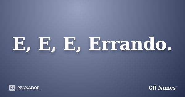 E, E, E, Errando.... Frase de Gil Nunes.