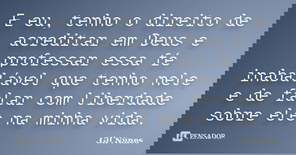 E eu, tenho o direito de acreditar em Deus e professar essa fé inabalável que tenho nele e de falar com liberdade sobre ele na minha vida.... Frase de Gil Nunes.