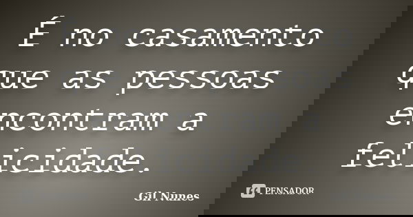 É no casamento que as pessoas encontram a felicidade.... Frase de Gil Nunes.