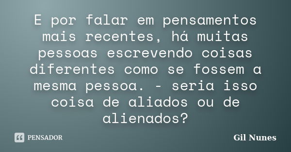 E por falar em pensamentos mais recentes, há muitas pessoas escrevendo coisas diferentes como se fossem a mesma pessoa. - seria isso coisa de aliados ou de alie... Frase de Gil Nunes.