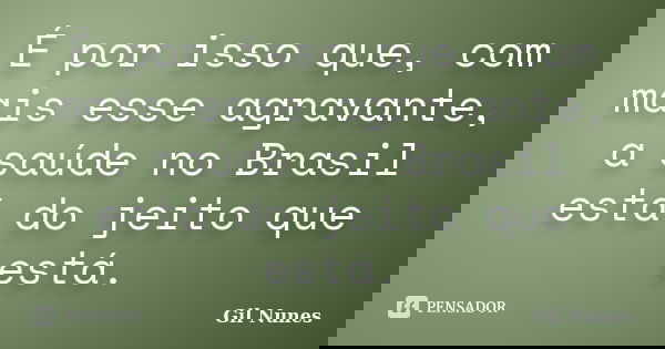 É por isso que, com mais esse agravante, a saúde no Brasil está do jeito que está.... Frase de Gil Nunes.