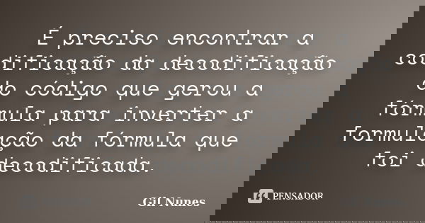 É preciso encontrar a codificação da decodificação do código que gerou a fórmula para inverter a formulação da fórmula que foi decodificada.... Frase de Gil Nunes.