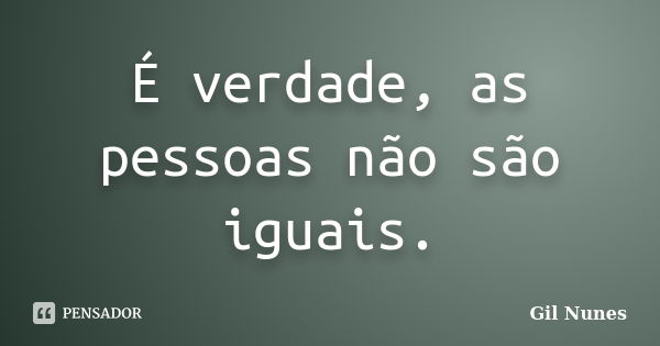 É verdade, as pessoas não são iguais.... Frase de Gil Nunes.