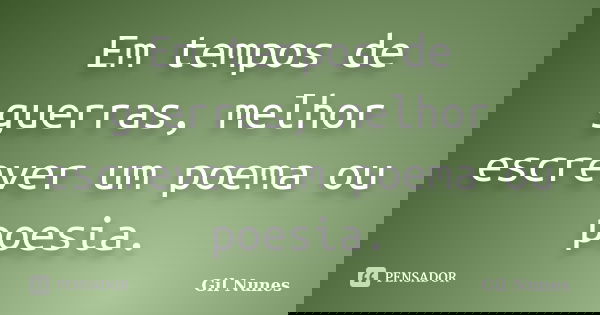 Em tempos de guerras, melhor escrever um poema ou poesia.... Frase de Gil Nunes.