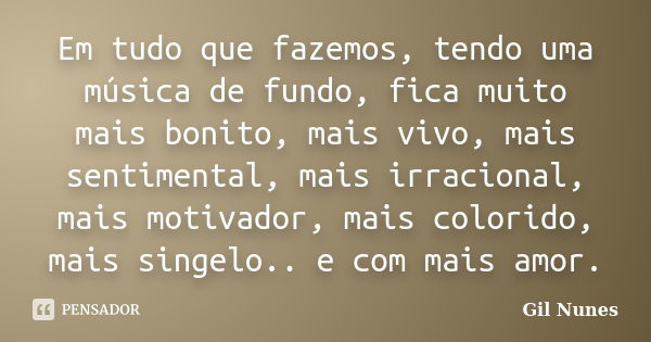 Em tudo que fazemos, tendo uma música de fundo, fica muito mais bonito, mais vivo, mais sentimental, mais irracional, mais motivador, mais colorido, mais singel... Frase de Gil Nunes.