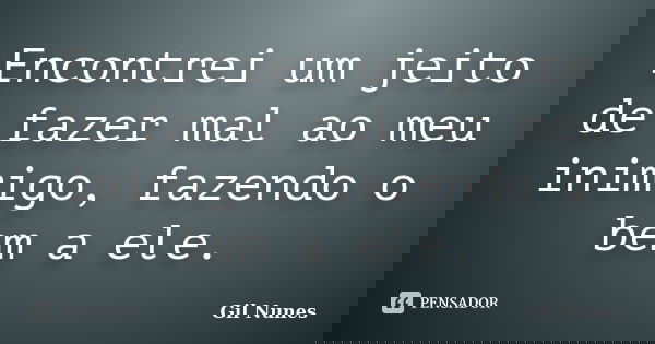 Encontrei um jeito de fazer mal ao meu inimigo, fazendo o bem a ele.... Frase de Gil Nunes.