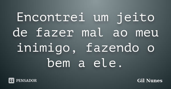 Encontrei um jeito de fazer mal ao meu inimigo, fazendo o bem a ele.... Frase de Gil Nunes.