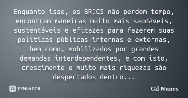 Enquanto isso, os BRICS não perdem tempo, encontram maneiras muito mais saudáveis, sustentáveis e eficazes para fazerem suas políticas públicas internas e exter... Frase de Gil Nunes.