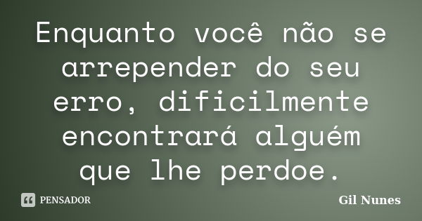 Enquanto você não se arrepender do seu erro, dificilmente encontrará alguém que lhe perdoe.... Frase de Gil Nunes.