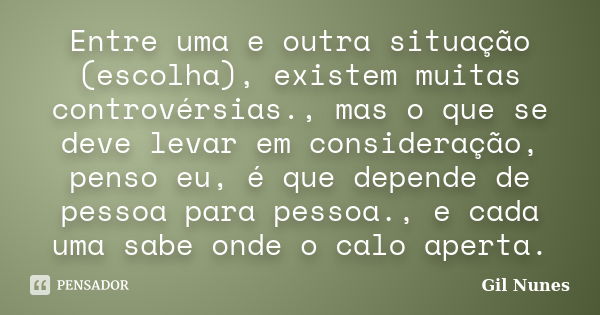 Entre uma e outra situação (escolha), existem muitas controvérsias., mas o que se deve levar em consideração, penso eu, é que depende de pessoa para pessoa., e ... Frase de Gil Nunes.