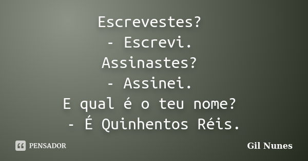 Escrevestes? - Escrevi. Assinastes? - Assinei. E qual é o teu nome? - É Quinhentos Réis.... Frase de Gil Nunes.