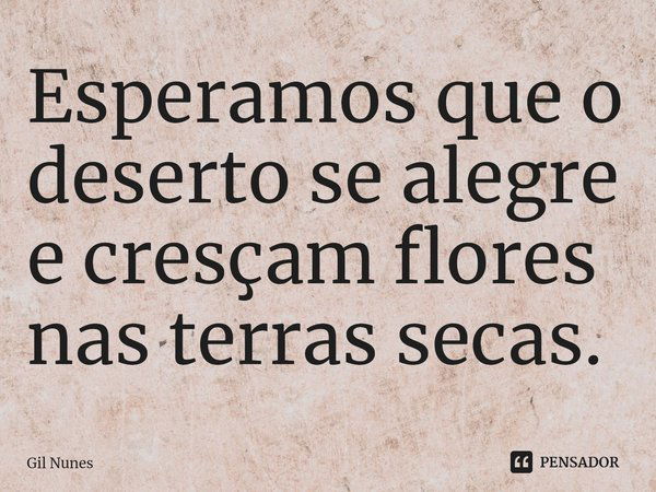 ⁠Esperamos que o deserto se alegre e cresçam flores nas terras secas.... Frase de Gil Nunes.