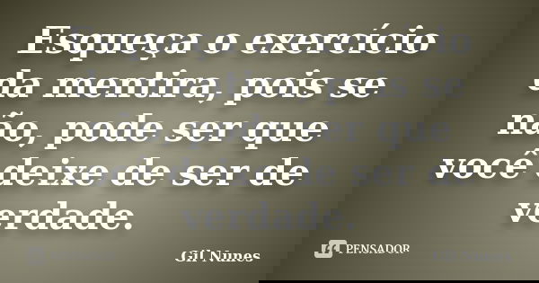 Esqueça o exercício da mentira, pois se não, pode ser que você deixe de ser de verdade.... Frase de Gil Nunes.