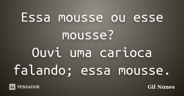 Essa mousse ou esse mousse? Ouvi uma carioca falando; essa mousse.... Frase de Gil Nunes.