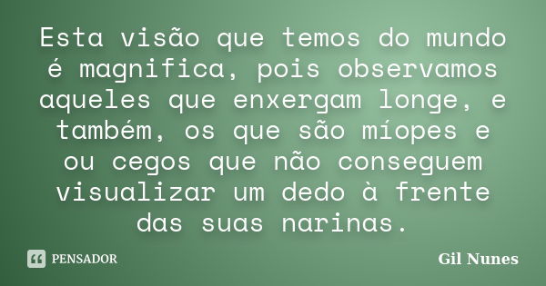 Esta visão que temos do mundo é magnifica, pois observamos aqueles que enxergam longe, e também, os que são míopes e ou cegos que não conseguem visualizar um de... Frase de Gil Nunes.